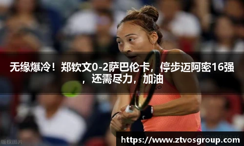 无缘爆冷！郑钦文0-2萨巴伦卡，停步迈阿密16强，还需尽力，加油