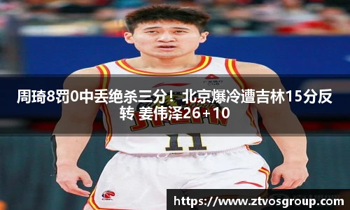 周琦8罚0中丢绝杀三分！北京爆冷遭吉林15分反转 姜伟泽26+10