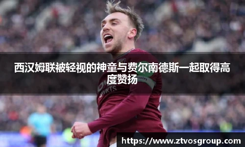 西汉姆联被轻视的神童与费尔南德斯一起取得高度赞扬